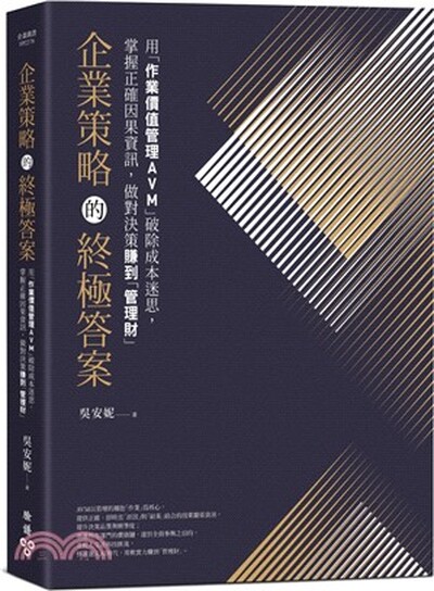 企業策略的終極答案 : 用「作業價值管理AVM」破除成本迷思, 掌握正確因果資訊, 做對決策賺到「管理財」